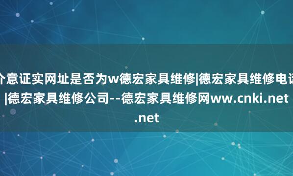 介意证实网址是否为w德宏家具维修|德宏家具维修电话|德宏家具维修公司--德宏家具维修网ww.cnki.net