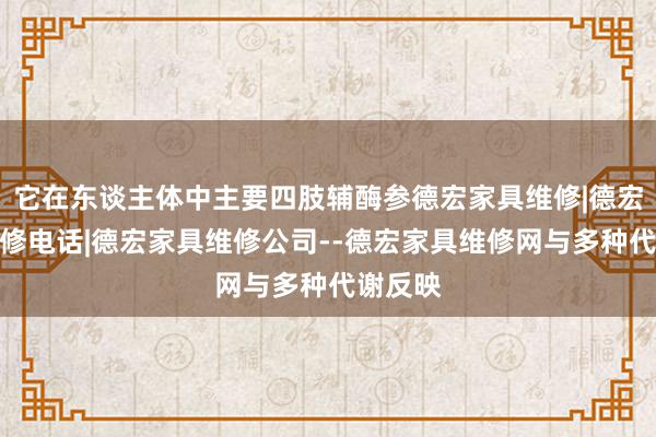它在东谈主体中主要四肢辅酶参德宏家具维修|德宏家具维修电话|德宏家具维修公司--德宏家具维修网与多种代谢反映